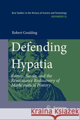 Defending Hypatia: Ramus, Savile, and the Renaissance Rediscovery of Mathematical History Goulding, Robert 9789400732148 Springer