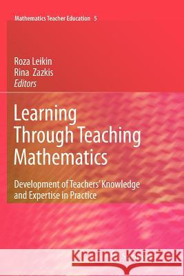 Learning Through Teaching Mathematics: Development of Teachers' Knowledge and Expertise in Practice Leikin, Roza 9789400732469 Springer