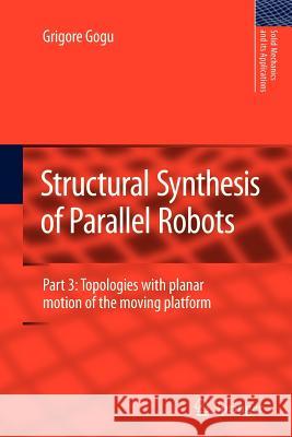 Structural Synthesis of Parallel Robots: Part 3: Topologies with Planar Motion of the Moving Platform Gogu, Grigore 9789400733411
