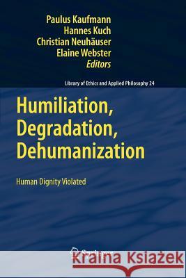 Humiliation, Degradation, Dehumanization: Human Dignity Violated Kaufmann, Paulus 9789400733848 Springer