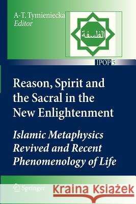 Reason, Spirit and the Sacral in the New Enlightenment: Islamic Metaphysics Revived and Recent Phenomenology of Life Tymieniecka, Anna-Teresa 9789400734289