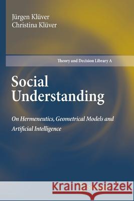 Social Understanding: On Hermeneutics, Geometrical Models and Artificial Intelligence Jürgen Klüver, Christina Klüver 9789400734692