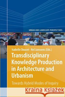 Transdisciplinary Knowledge Production in Architecture and Urbanism: Towards Hybrid Modes of Inquiry Doucet, Isabelle 9789400735019 Springer
