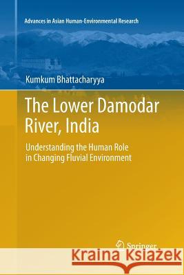 The Lower Damodar River, India: Understanding the Human Role in Changing Fluvial Environment Bhattacharyya, Kumkum 9789400735743 Springer