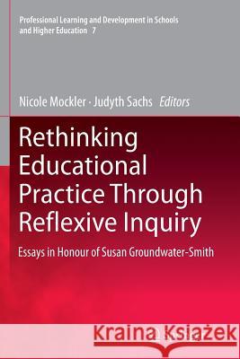 Rethinking Educational Practice Through Reflexive Inquiry: Essays in Honour of Susan Groundwater-Smith Nicole Mockler, Judyth Sachs 9789400735903