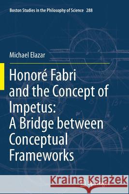 Honoré Fabri and the Concept of Impetus: A Bridge Between Conceptual Frameworks Elazar, Michael 9789400736221 Springer