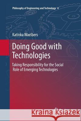Doing Good with Technologies:: Taking Responsibility for the Social Role of Emerging Technologies Waelbers, Katinka 9789400736689 Springer