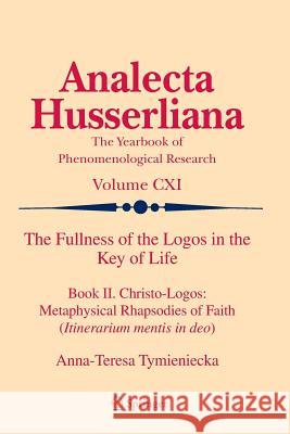 The Fullness of the Logos in the Key of Life: Book II. Christo-Logos: Metaphysical Rhapsodies of Faith (Itinerarium Mentis in Deo) Tymieniecka, Anna-Teresa 9789400737723 Springer