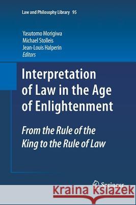 Interpretation of Law in the Age of Enlightenment: From the Rule of the King to the Rule of Law Morigiwa, Yasutomo 9789400737730 Springer