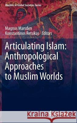 Articulating Islam: Anthropological Approaches to Muslim Worlds Magnus Marsden, Konstantinos Retsikas 9789400742666 Springer