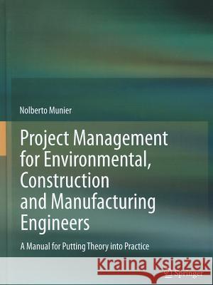 Project Management for Environmental, Construction and Manufacturing Engineers: A Manual for Putting Theory into Practice Nolberto Munier 9789400744752 Springer