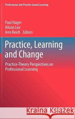 Practice, Learning and Change: Practice-Theory Perspectives on Professional Learning Paul Hager, Alison Lee, Ann Reich 9789400747739