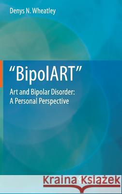 BipolART: Art and Bipolar Disorder: A Personal Perspective Denys N. Wheatley 9789400748712 Springer