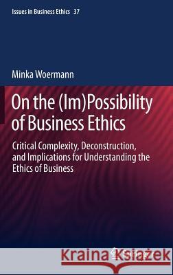 On the (Im)Possibility of Business Ethics: Critical Complexity, Deconstruction, and Implications for Understanding the Ethics of Business Woermann, Minka 9789400751309 Springer