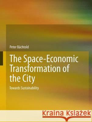 The Space-Economic Transformation of the City: Towards Sustainability Bachtold, Peter 9789400752511 SPRINGER NETHERLANDS