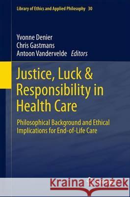 Justice, Luck & Responsibility in Health Care: Philosophical Background and Ethical Implications for End-of-Life Care Yvonne Denier, Chris Gastmans, Antoon Vandevelde 9789400753341