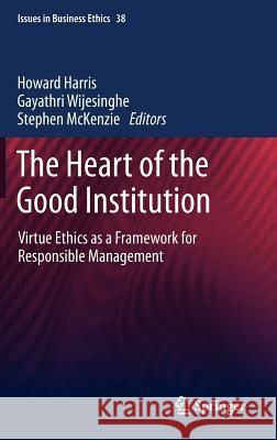 The Heart of the Good Institution: Virtue Ethics as a Framework for Responsible Management Harris, Howard 9789400754720 Springer