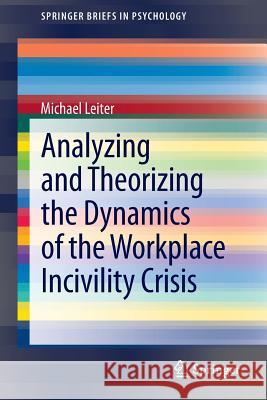 Analyzing and Theorizing the Dynamics of the Workplace Incivility Crisis Michael Leiter 9789400755703