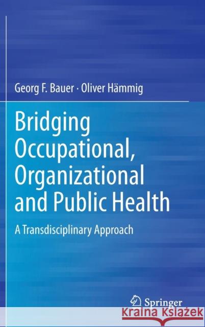 Bridging Occupational, Organizational and Public Health: A Transdisciplinary Approach Bauer, Georg F. 9789400756397