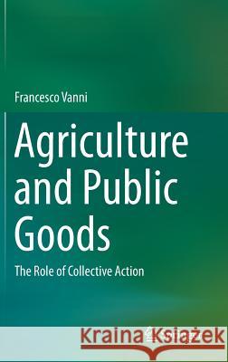 Agriculture and Public Goods: The Role of Collective Action Vanni, Francesco 9789400774568 Springer