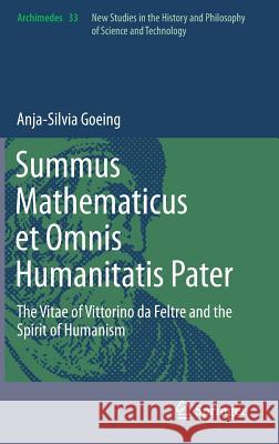 Summus Mathematicus et Omnis Humanitatis Pater: The Vitae of Vittorino da Feltre and the Spirit of Humanism Anja-Silvia Goeing 9789400775305 Springer