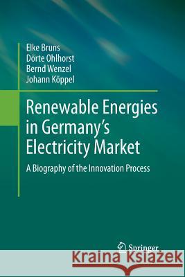 Renewable Energies in Germany's Electricity Market: A Biography of the Innovation Process Bruns, Elke 9789400790131 Springer