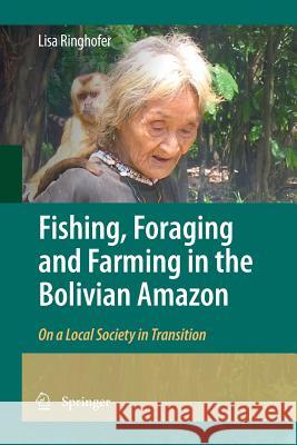 Fishing, Foraging and Farming in the Bolivian Amazon: On a Local Society in Transition Ringhofer, Lisa 9789400790872 Springer