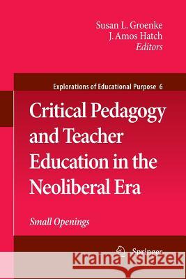 Critical Pedagogy and Teacher Education in the Neoliberal Era: Small Openings Susan L. Groenke, J. Amos Hatch 9789400791336 Springer