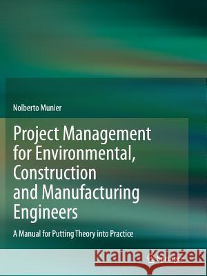 Project Management for Environmental, Construction and Manufacturing Engineers: A Manual for Putting Theory into Practice Nolberto Munier 9789400792388 Springer