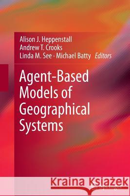 Agent-Based Models of Geographical Systems Alison J. Heppenstall Andrew T. Crooks Linda M. See 9789400794832 Springer