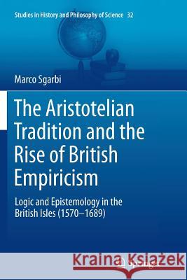 The Aristotelian Tradition and the Rise of British Empiricism: Logic and Epistemology in the British Isles (1570-1689) Sgarbi, Marco 9789400794894 Springer
