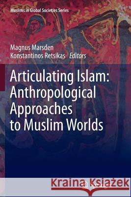 Articulating Islam: Anthropological Approaches to Muslim Worlds Magnus Marsden, Konstantinos Retsikas 9789400795976 Springer