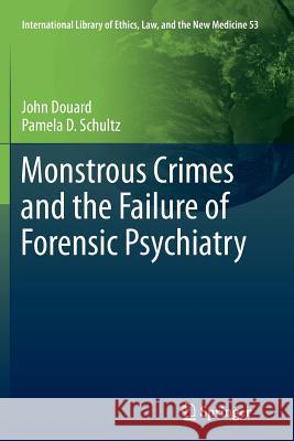 Monstrous Crimes and the Failure of Forensic Psychiatry John Douard Pamela D. Schultz 9789400796058 Springer