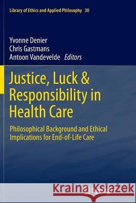 Justice, Luck & Responsibility in Health Care: Philosophical Background and Ethical Implications for End-of-Life Care Yvonne Denier, Chris Gastmans, Antoon Vandevelde 9789400796294