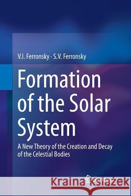 Formation of the Solar System: A New Theory of the Creation and Decay of the Celestial Bodies Ferronsky, V. I. 9789400797901 Springer