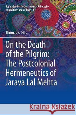 On the Death of the Pilgrim: The Postcolonial Hermeneutics of Jarava Lal Mehta Thomas B. Ellis 9789400798113