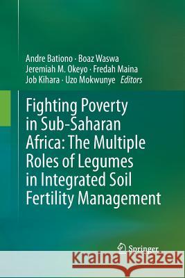 Fighting Poverty in Sub-Saharan Africa: The Multiple Roles of Legumes in Integrated Soil Fertility Management Andre Bationo Boaz Waswa Jeremiah M. Okeyo 9789400799356 Springer