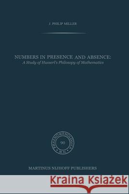 Numbers in Presence and Absence: A Study of Husserl's Philosophy of Mathematics Miller, J. P. 9789400976269 Springer