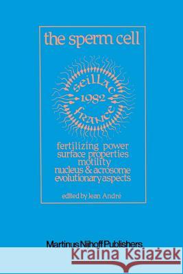 The Sperm Cell: Fertilizing Power, Surface Properties, Motility, Nucleus and Acrosome, Evolutionary Aspects Proceedings of the Fourth André, J. 9789400976771 Springer