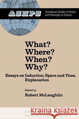 What? Where? When? Why?: Essays on Induction, Space and Time, Explanation R. McLaughlin 9789400977334 Springer