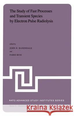 The Study of Fast Processes and Transient Species by Electron Pulse Radiolysis: Proceedings of the NATO Advanced Study Institute Held Ay Capri, Italy, Baxendale, J. H. 9789400978546 Springer
