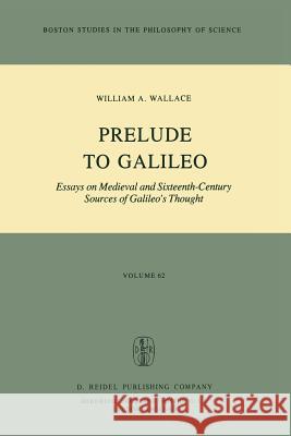 Prelude to Galileo: Essays on Medieval and Sixteenth-Century Sources of Galileo's Thought Wallace, William A. 9789400984066 Springer