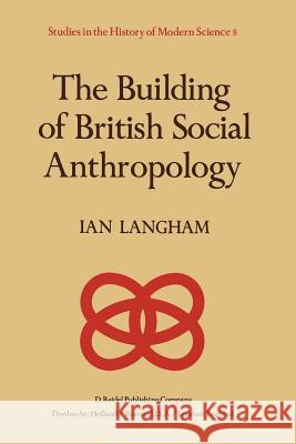 The Building of British Social Anthropology: W.H.R. Rivers and His Cambridge Disciples in the Development of Kinship Studies, 1898-1931 Langham, K. 9789400984660 Springer