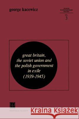 Great Britain, the Soviet Union and the Polish Government in Exile (1939-1945) Kacewicz, G. V. 9789400992740 Springer