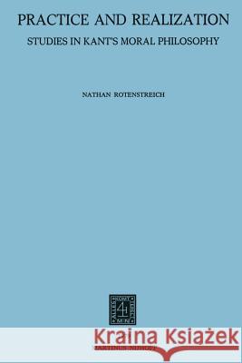 Practice and Realization: Studies in Kant's Moral Philosophy Rotenstreich, Nathan 9789400992832 Springer