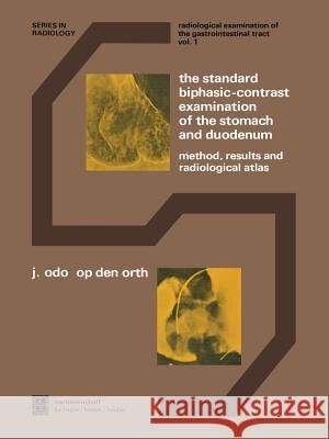 The Standard Biphasic-Contrast Examination of the Stomach and Duodenum: Method, Results, and Radiological Atlas Op Den Orth, J. O. 9789400993143 Springer