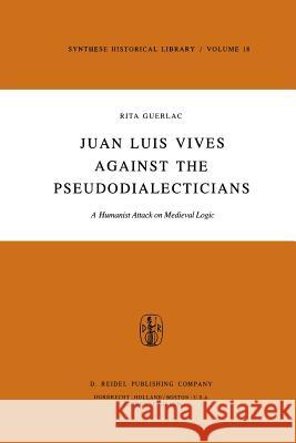 Juan Luis Vives Against the Pseudodialecticians: A Humanist Attack on Medieval Logic Guerlac, R. 9789400993754 Springer