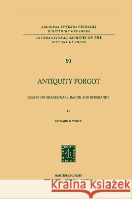 Antiquity Forgot: Essays on Shakespeare, Bacon and Rembrandt White, Howard B. 9789400996656