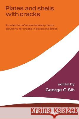 Plates and Shells with Cracks: A Collection of Stress Intensity Factor Solutions for Cracks in Plates and Shells Sih, George C. 9789401012942 Springer