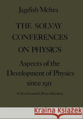 The Solvay Conferences on Physics: Aspects of the Development of Physics Since 1911 Mehra, Jagdish 9789401018692